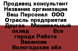 Продавец-консультант › Название организации ­ Ваш Персонал, ООО › Отрасль предприятия ­ Другое › Минимальный оклад ­ 27 000 - Все города Работа » Вакансии   . Вологодская обл.,Череповец г.